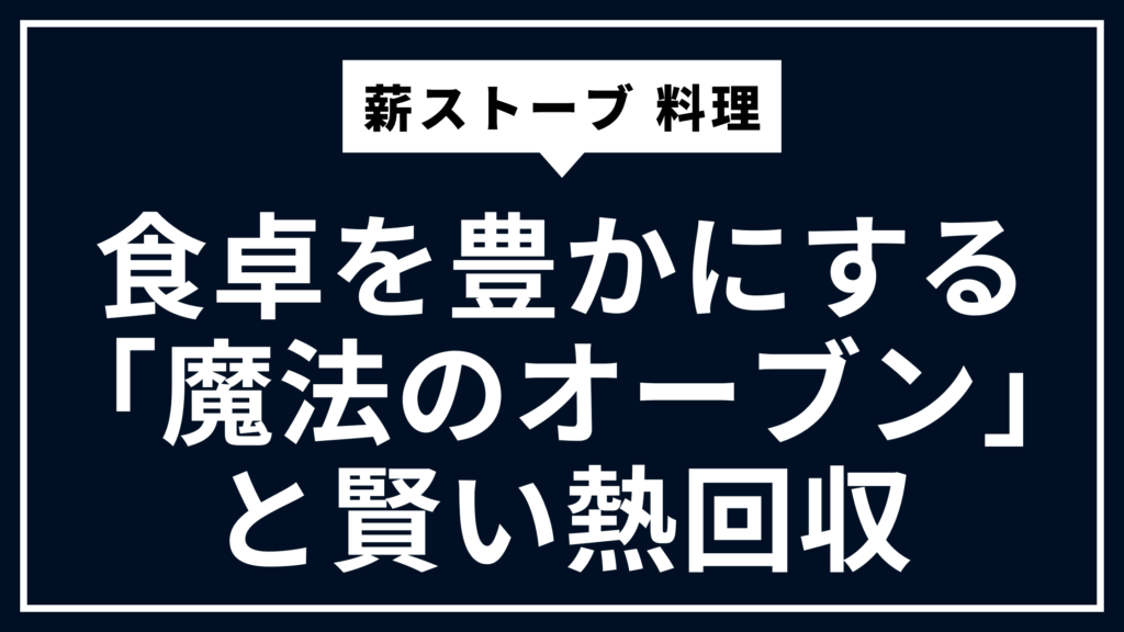 薪ストーブ 料理｜食卓を豊かにする「魔法のオーブン」と賢い熱回収