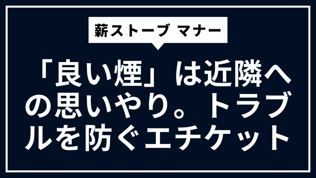 薪ストーブ マナー：「良い煙」は近隣への思いやり。トラブルを防ぐエチケット