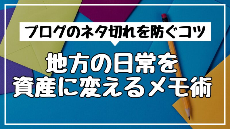 ブログのネタ切れを防ぐコツ｜地方の日常を資産に変えるメモ術