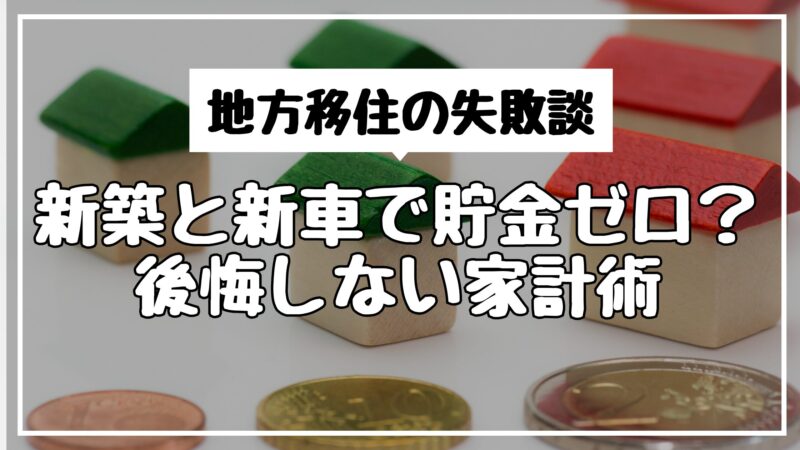 地方移住の失敗談｜新築と新車で貯金ゼロ？後悔しない家計術