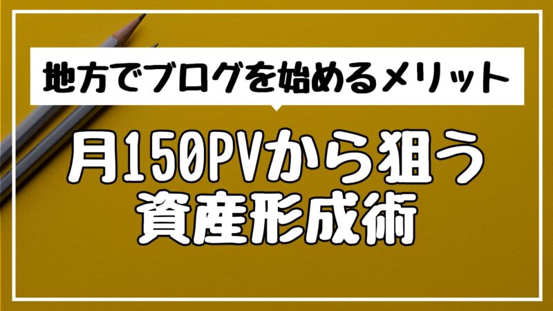 地方でブログを始めるメリット。月150PVから狙う資産形成術